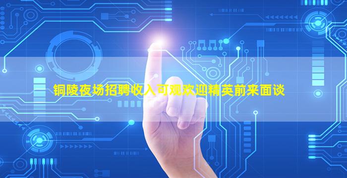 铜陵夜场招聘收入可观欢迎精英前来面谈